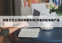 阿里巴巴公司区块链专利[阿里的区块链产品]