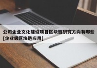 公司企业文化建设项目区块链研究方向有哪些[企业级区块链应用]