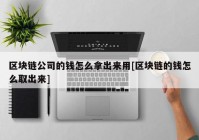 区块链公司的钱怎么拿出来用[区块链的钱怎么取出来]