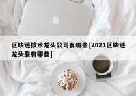 区块链技术龙头公司有哪些[2021区块链龙头股有哪些]