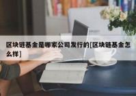 区块链基金是哪家公司发行的[区块链基金怎么样]