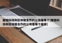 趣链科技和区块链合作的公司是哪个[趣链科技和区块链合作的公司是哪个国家]