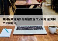 黄冈区块链海外招商加盟合作公司电话[黄冈产业园介绍]