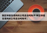 做区块链交易所的公司违法吗知乎[做区块链交易所的公司违法吗知乎]