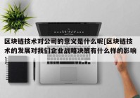 区块链技术对公司的意义是什么呢[区块链技术的发展对我们企业战略决策有什么样的影响]