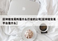 区块链交易所是什么行业的公司[区块链交易平台是什么]