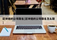 区块链的公司取名[区块链的公司取名怎么取]