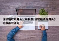 区块链收购龙头公司股票[区块链收购龙头公司股票会涨吗]