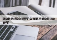 区块链已经投入运营的公司[区块链公司还能去吗]