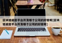 区块链底层平台开发哪个公司的好些呢[区块链底层平台开发哪个公司的好些呢]