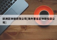 欧洲区块链研发公司[海外著名区块链投资公司]