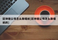 区块链公司怎么做墙纸[区块链公司怎么做墙纸的]