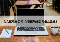 久久区块链公司[久零区块链公司老总是谁]