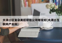 大渡口区复杂美区块链公司哪家好[大渡口互联网产业园]