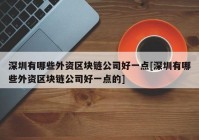 深圳有哪些外资区块链公司好一点[深圳有哪些外资区块链公司好一点的]