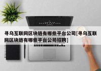 寻乌互联网区块链有哪些平台公司[寻乌互联网区块链有哪些平台公司招聘]