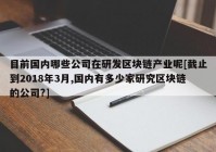 目前国内哪些公司在研发区块链产业呢[截止到2018年3月,国内有多少家研究区块链的公司?]