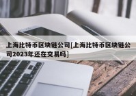 上海比特币区块链公司[上海比特币区块链公司2023年还在交易吗]