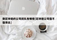 做区块链的公司团队有哪些[区块链公司值不值得去]