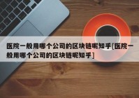 医院一般用哪个公司的区块链呢知乎[医院一般用哪个公司的区块链呢知乎]