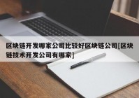 区块链开发哪家公司比较好区块链公司[区块链技术开发公司有哪家]