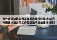 为外国区块链公司工作是违法吗还是违法[为外国区块链公司工作是违法吗还是违法犯罪]