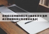 吉利成立区块链科技公司注册资本多少[吉利成立区块链科技公司注册资本多少]