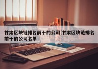 甘肃区块链排名前十的公司[甘肃区块链排名前十的公司名单]