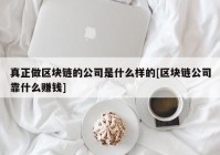 真正做区块链的公司是什么样的[区块链公司靠什么赚钱]