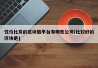 性价比高的区块链平台有哪些公司[比较好的区块链]